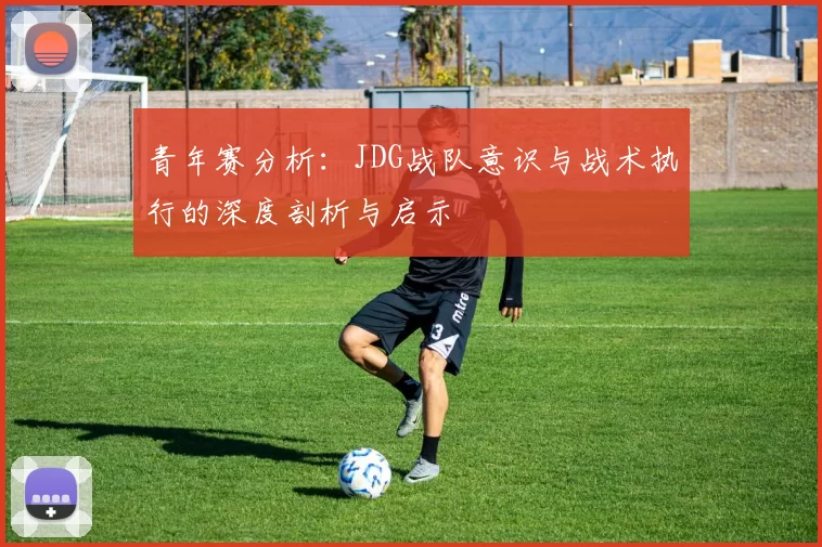 青年赛分析:JDG战队意识与战术执行的深度剖析与启示