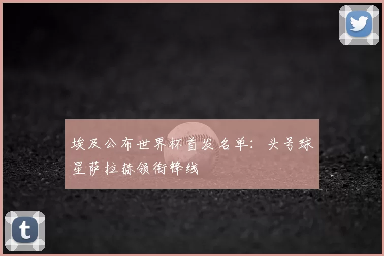埃及公布世界杯首发名单:头号球星萨拉赫领衔锋线