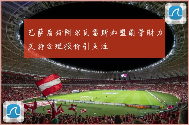 巴萨看好阿尔瓦雷斯加盟前景财力支持合理报价引关注