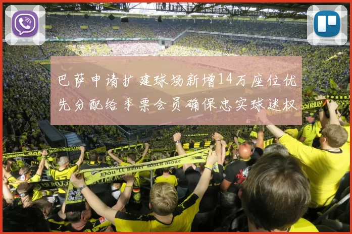 巴萨申请扩建球场新增14万座位优先分配给季票会员确保忠实球迷权益